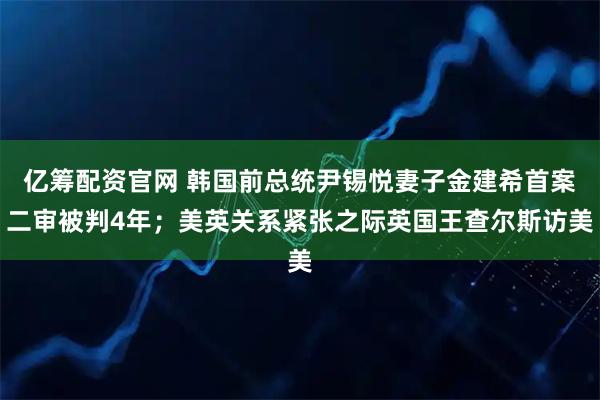 亿筹配资官网 韩国前总统尹锡悦妻子金建希首案二审被判4年；美英关系紧张之际英国王查尔斯访美