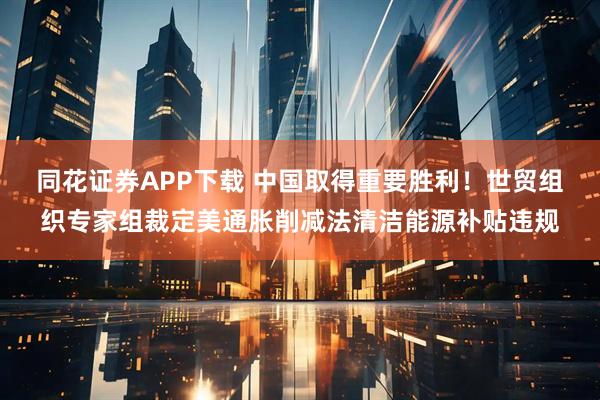 同花证券APP下载 中国取得重要胜利！世贸组织专家组裁定美通胀削减法清洁能源补贴违规