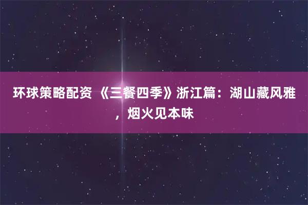 环球策略配资 《三餐四季》浙江篇：湖山藏风雅，烟火见本味
