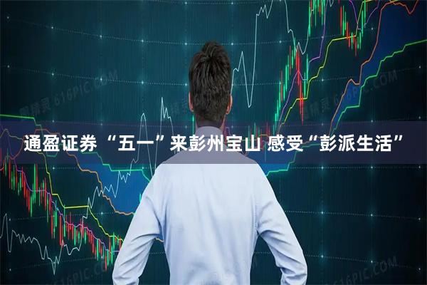 通盈证券 “五一”来彭州宝山 感受“彭派生活”