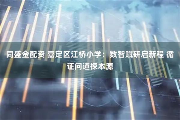 同盛金配资 嘉定区江桥小学：数智赋研启新程 循证问道探本源