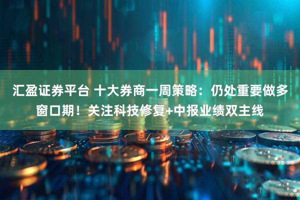 汇盈证券平台 十大券商一周策略：仍处重要做多窗口期！关注科技修复+中报业绩双主线