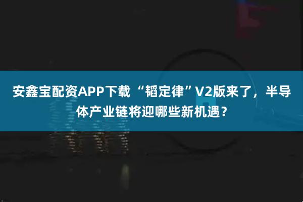安鑫宝配资APP下载 “韬定律”V2版来了，半导体产业链将迎哪些新机遇？