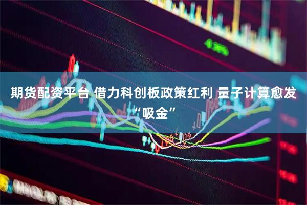 期货配资平台 借力科创板政策红利 量子计算愈发“吸金”